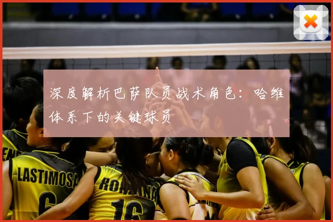 深度解析巴萨队员战术角色:哈维体系下的关键球员