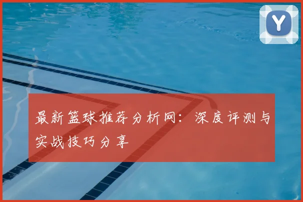 最新篮球推荐分析网:深度评测与实战技巧分享