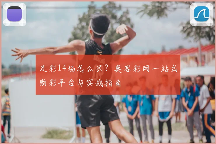 足彩14场怎么买？奥客彩网一站式购彩平台与实战指南