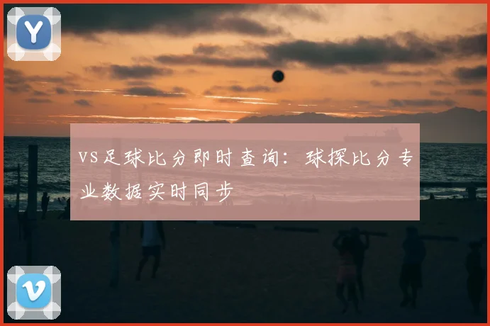 vs足球比分即时查询:球探比分专业数据实时同步