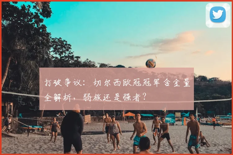 打破争议:切尔西欧冠冠军含金量全解析,弱旅还是强者?