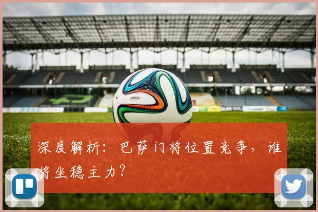 深度解析：巴萨门将位置竞争，谁将坐稳主力？