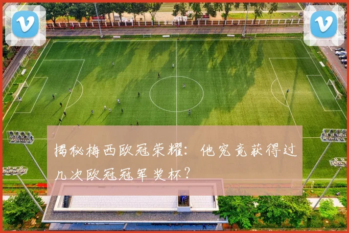 揭秘梅西欧冠荣耀:他究竟获得过几次欧冠冠军奖杯?