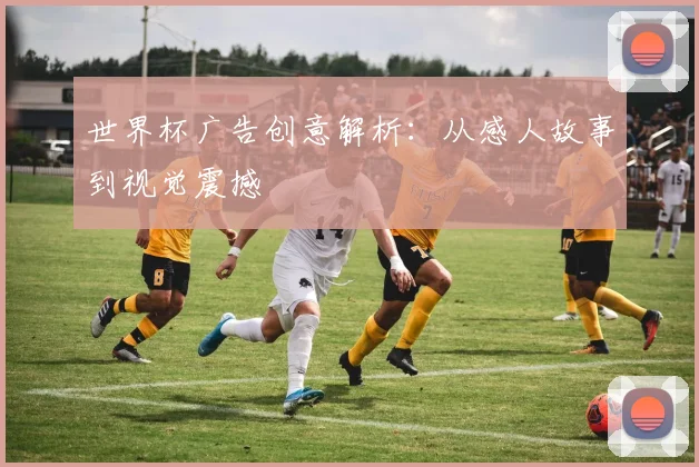 世界杯广告创意解析：从感人故事到视觉震撼