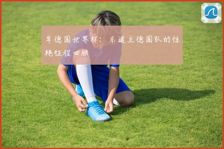 年德国世界杯：东道主德国队的惊艳征程回顾